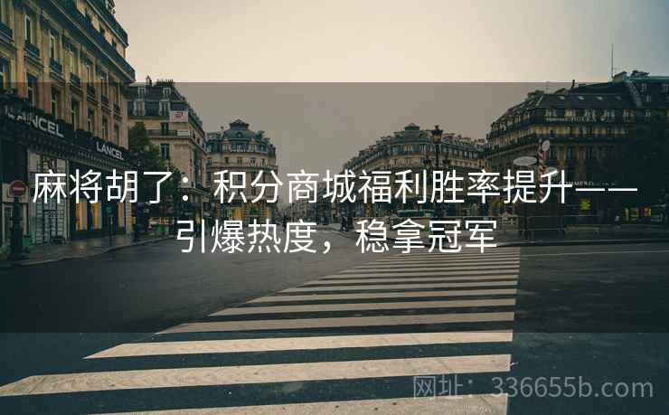 麻将胡了：积分商城福利胜率提升——引爆热度，稳拿冠军