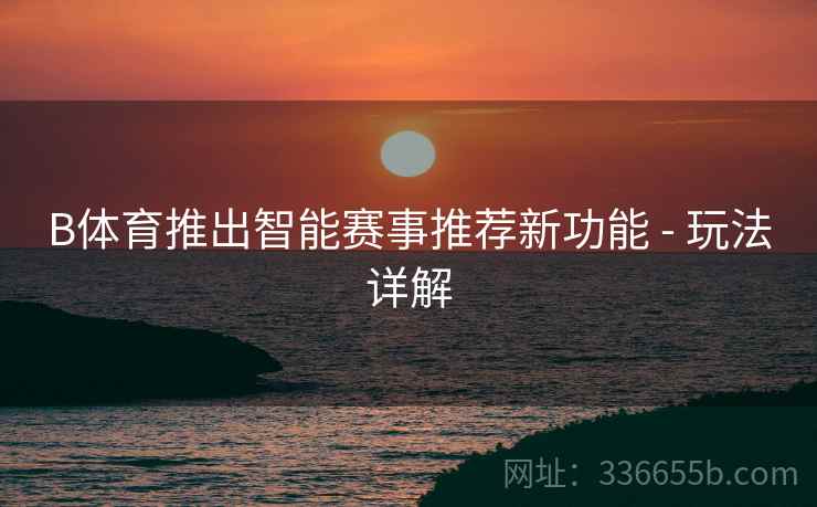 B体育推出智能赛事推荐新功能 - 玩法详解