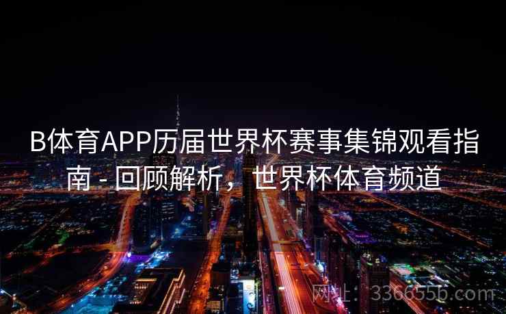 B体育APP历届世界杯赛事集锦观看指南 - 回顾解析，世界杯体育频道