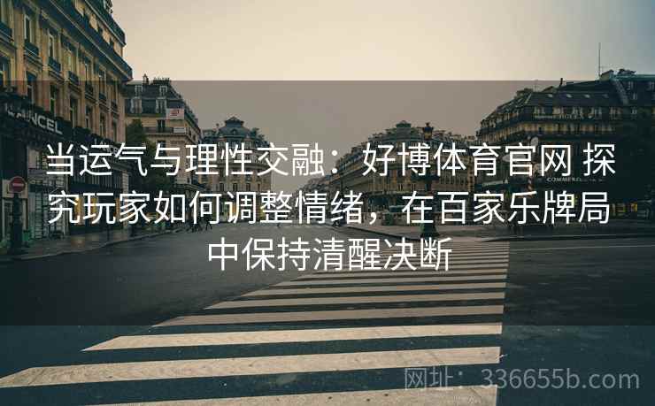 当运气与理性交融：好博体育官网 探究玩家如何调整情绪，在百家乐牌局中保持清醒决断