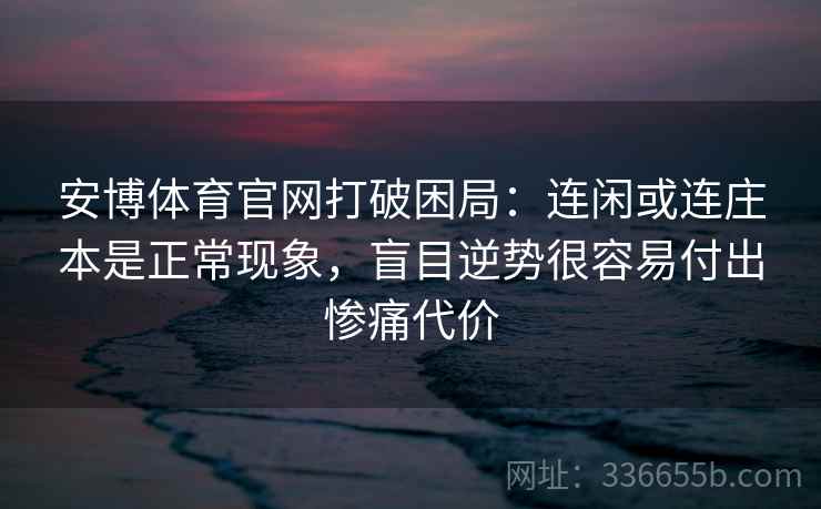 安博体育官网打破困局：连闲或连庄本是正常现象，盲目逆势很容易付出惨痛代价