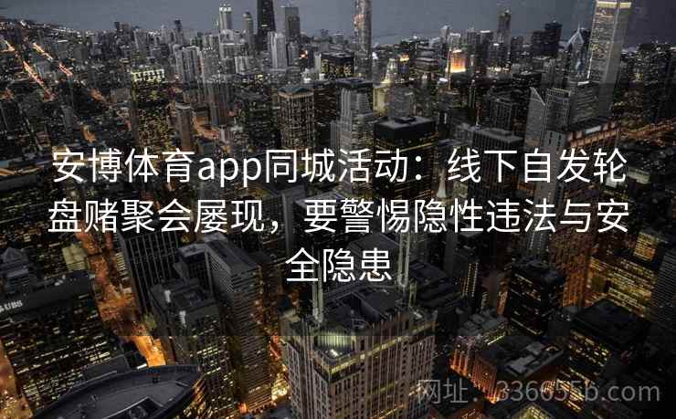 安博体育app同城活动：线下自发轮盘赌聚会屡现，要警惕隐性违法与安全隐患