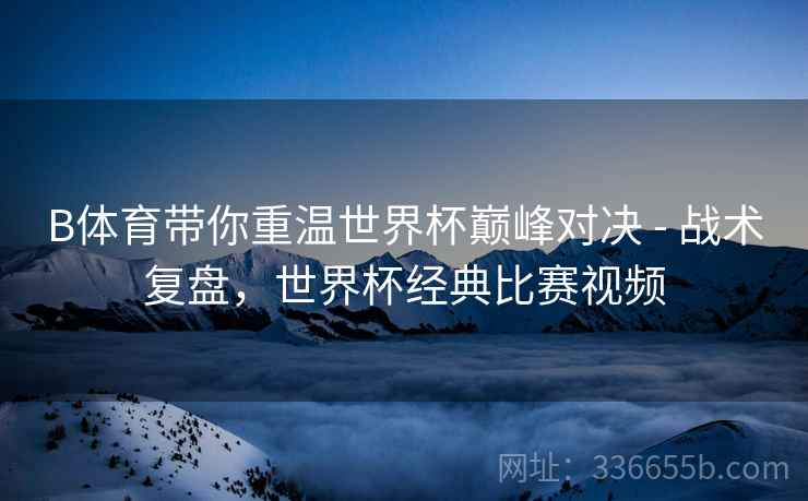 B体育带你重温世界杯巅峰对决 - 战术复盘，世界杯经典比赛视频