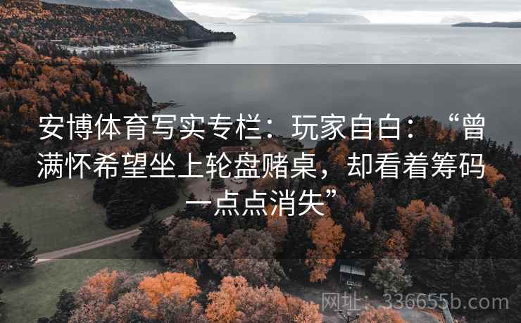 安博体育写实专栏：玩家自白：“曾满怀希望坐上轮盘赌桌，却看着筹码一点点消失”