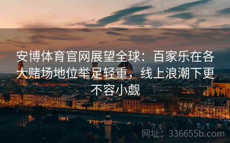 安博体育官网展望全球：百家乐在各大赌场地位举足轻重，线上浪潮下更不容小觑