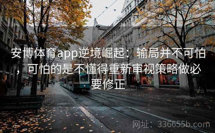 安博体育app逆境崛起：输局并不可怕，可怕的是不懂得重新审视策略做必要修正