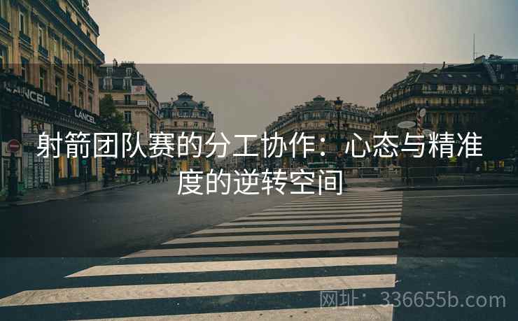射箭团队赛的分工协作：心态与精准度的逆转空间