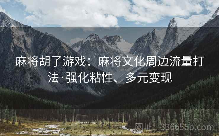 麻将胡了游戏：麻将文化周边流量打法·强化粘性、多元变现