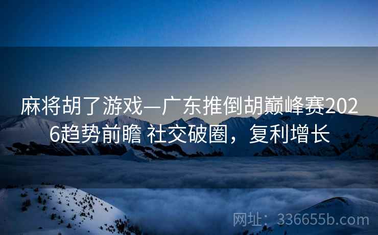 麻将胡了游戏—广东推倒胡巅峰赛2026趋势前瞻 社交破圈，复利增长