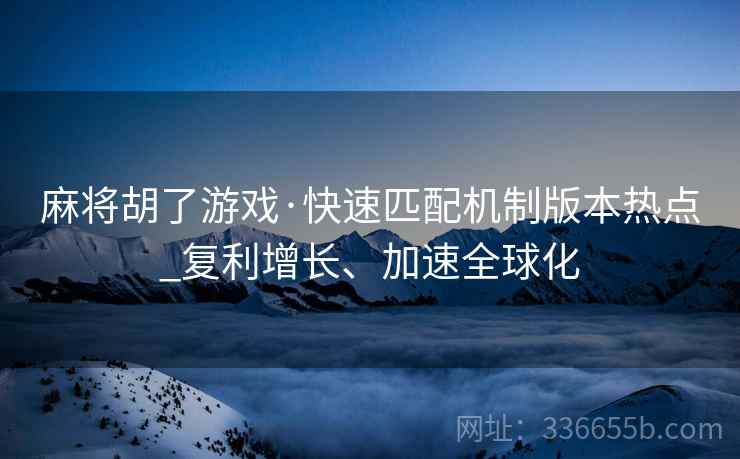 麻将胡了游戏·快速匹配机制版本热点_复利增长、加速全球化