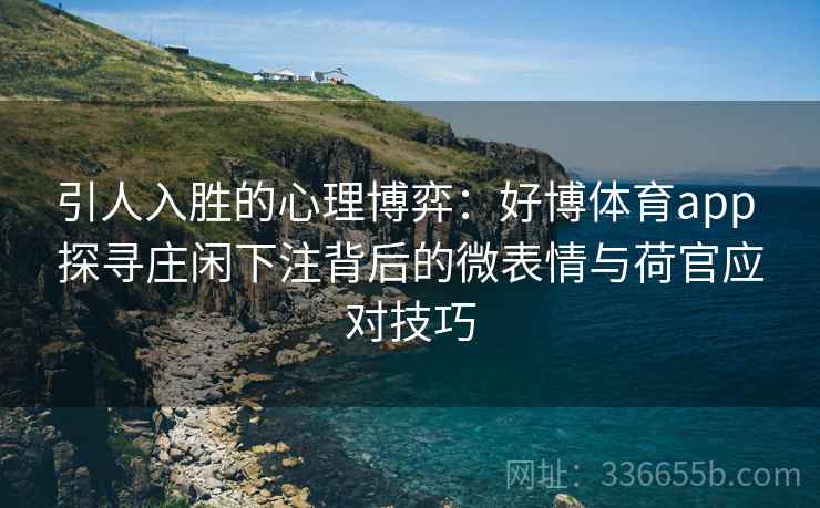 引人入胜的心理博弈：好博体育app 探寻庄闲下注背后的微表情与荷官应对技巧