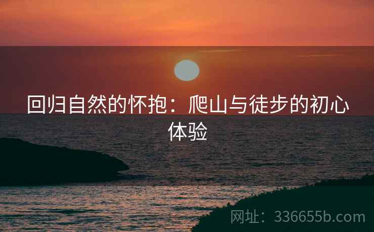 回归自然的怀抱：爬山与徒步的初心体验