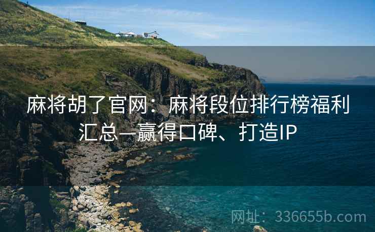 麻将胡了官网：麻将段位排行榜福利汇总—赢得口碑、打造IP