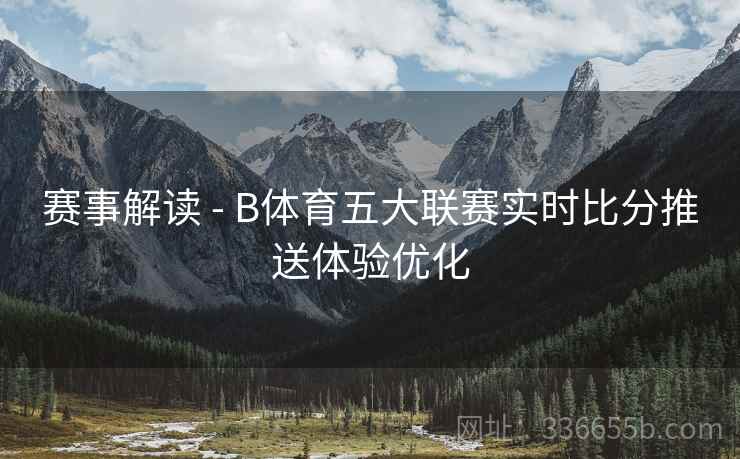 赛事解读 - B体育五大联赛实时比分推送体验优化
