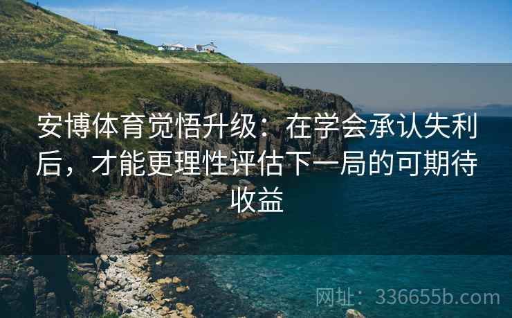 安博体育觉悟升级：在学会承认失利后，才能更理性评估下一局的可期待收益