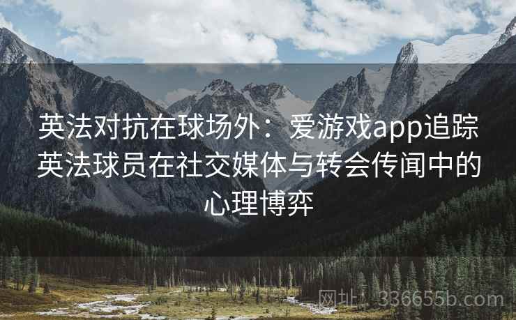 英法对抗在球场外：爱游戏app追踪英法球员在社交媒体与转会传闻中的心理博弈