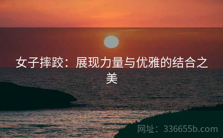 女子摔跤：展现力量与优雅的结合之美